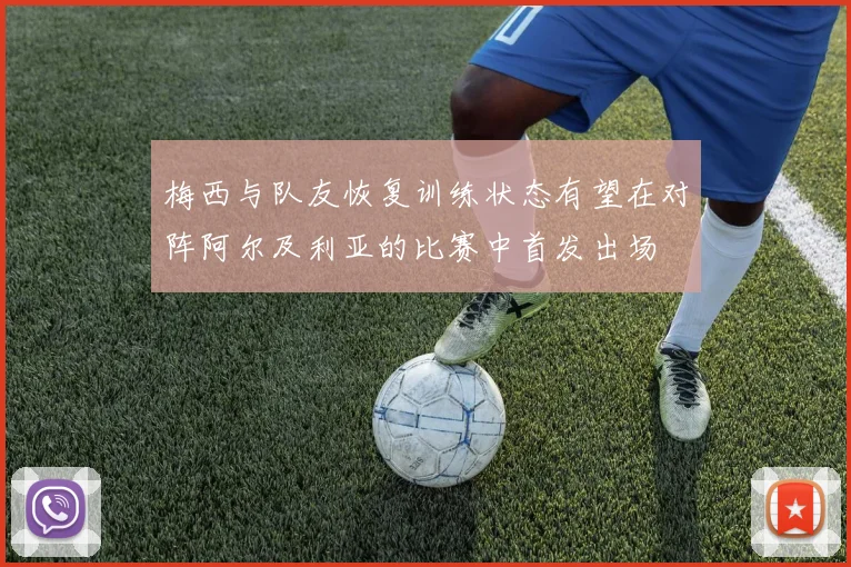梅西与队友恢复训练状态有望在对阵阿尔及利亚的比赛中首发出场