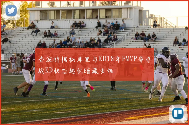 香波特揭秘库里与KD18年FMVP争夺战KD状态起伏暗藏玄机