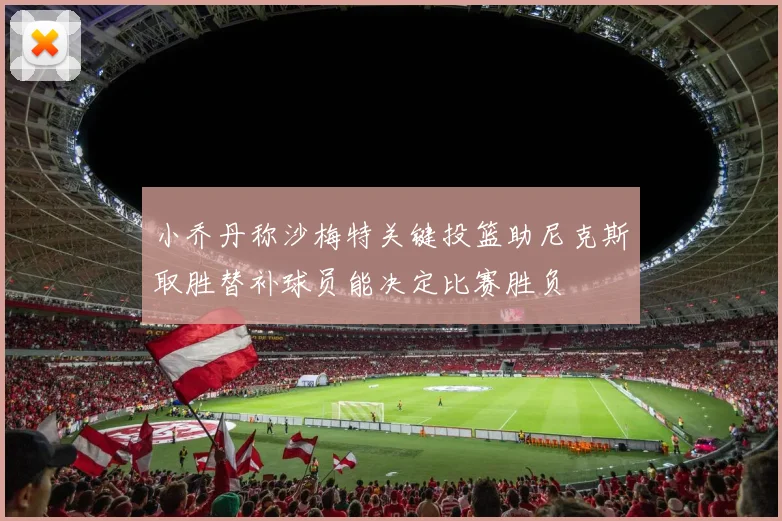 小乔丹称沙梅特关键投篮助尼克斯取胜替补球员能决定比赛胜负