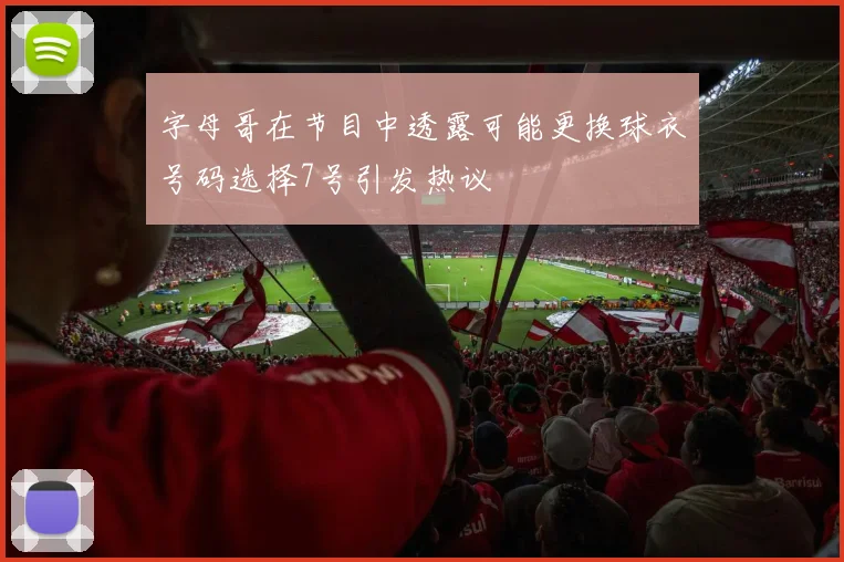 字母哥在节目中透露可能更换球衣号码选择7号引发热议
