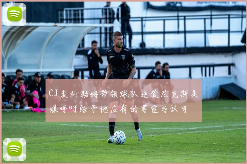 CJ麦科勒姆带领球队逆袭尼克斯美媒呼吁给予他应有的尊重与认可