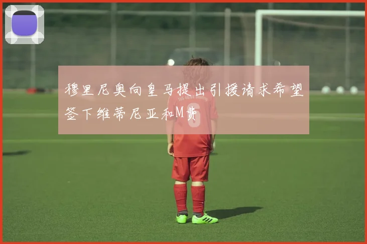穆里尼奥向皇马提出引援请求希望签下维蒂尼亚和M费