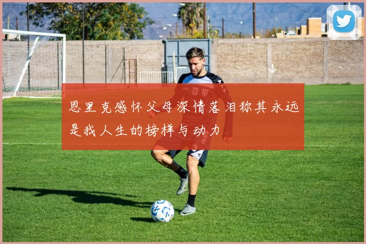 恩里克感怀父母深情落泪称其永远是我人生的榜样与动力