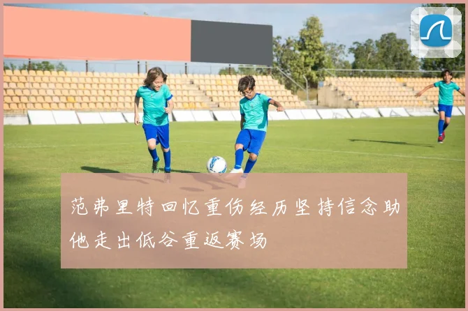范弗里特回忆重伤经历坚持信念助他走出低谷重返赛场