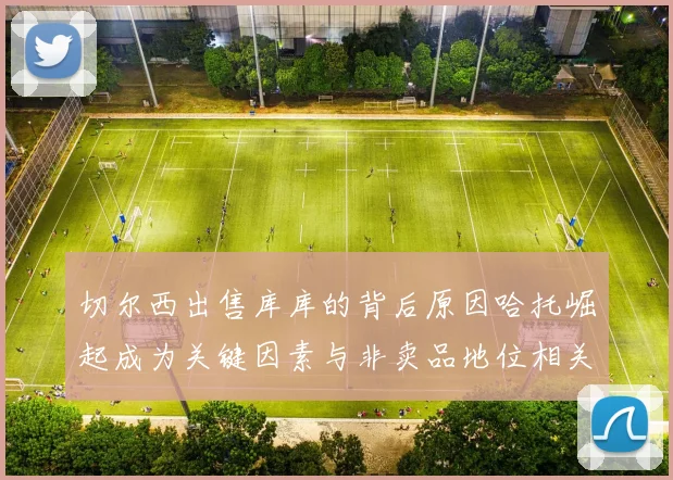 切尔西出售库库的背后原因哈托崛起成为关键因素与非卖品地位相关