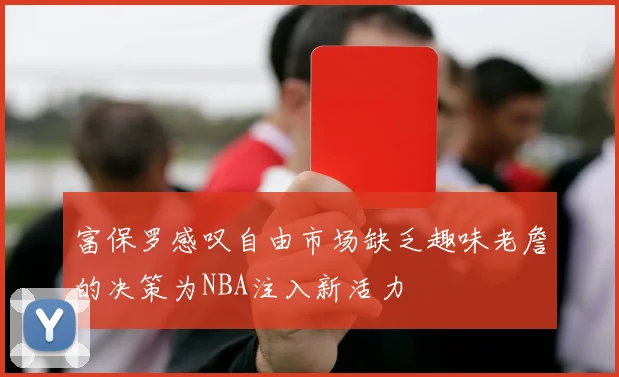 富保罗感叹自由市场缺乏趣味老詹的决策为NBA注入新活力