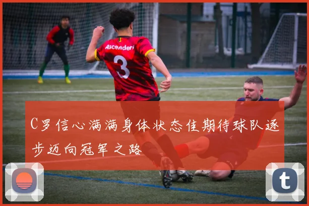 C罗信心满满身体状态佳期待球队逐步迈向冠军之路
