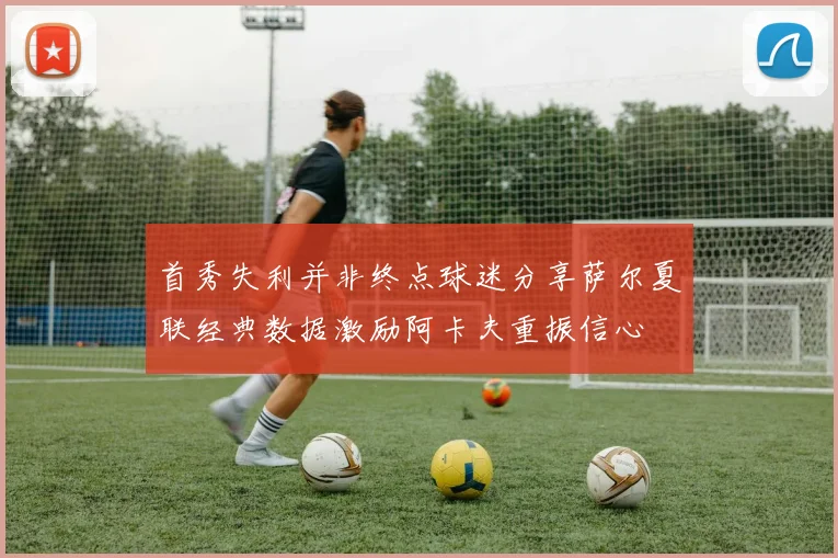 首秀失利并非终点球迷分享萨尔夏联经典数据激励阿卡夫重振信心