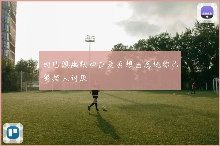 姆巴佩幽默回应是否想当总统称已够招人讨厌
