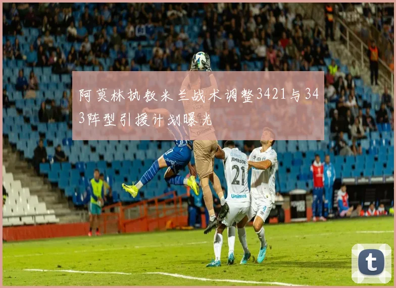 阿莫林执教米兰战术调整3421与343阵型引援计划曝光