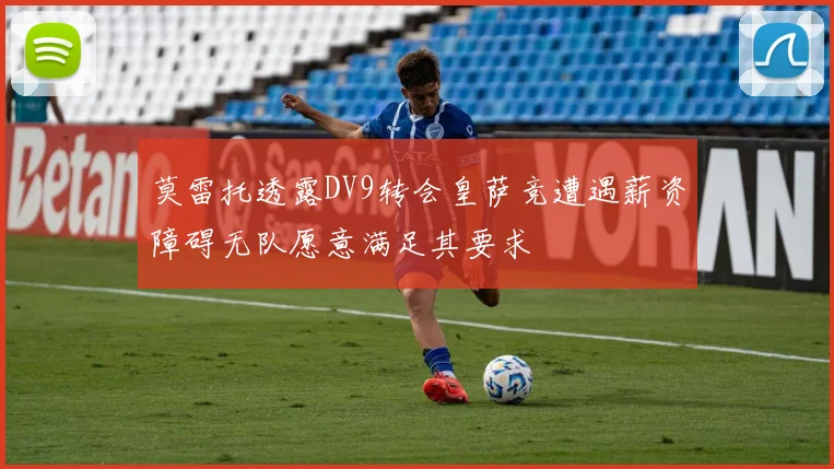 莫雷托透露DV9转会皇萨竞遭遇薪资障碍无队愿意满足其要求