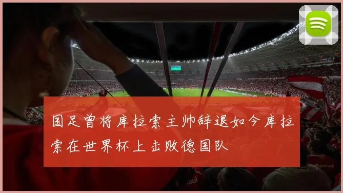 国足曾将库拉索主帅辞退如今库拉索在世界杯上击败德国队