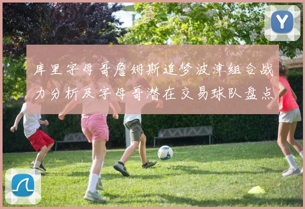 库里字母哥詹姆斯追梦波津组合战力分析及字母哥潜在交易球队盘点