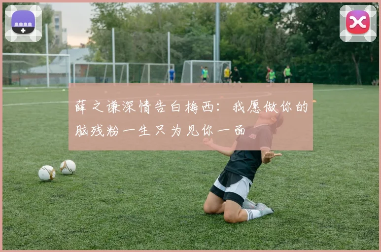 薛之谦深情告白梅西：我愿做你的脑残粉一生只为见你一面