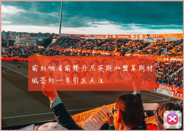 前利物浦前锋丹尼英斯加盟莱斯特城签约一年引发关注