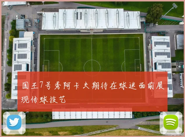 国王7号秀阿卡夫期待在球迷面前展现传球技艺