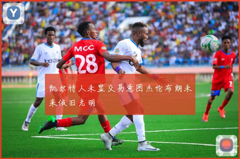 凯尔特人未显交易意图杰伦布朗未来依旧光明