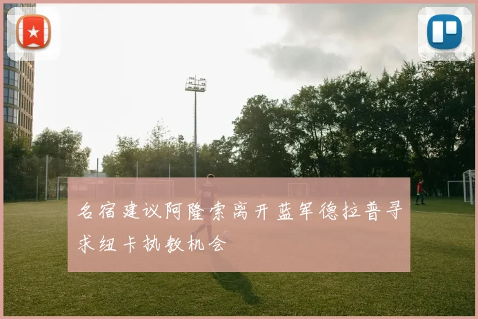 名宿建议阿隆索离开蓝军德拉普寻求纽卡执教机会