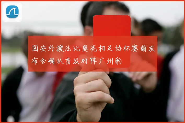 国安外援法比奥亮相足协杯赛前发布会确认首发对阵广州豹