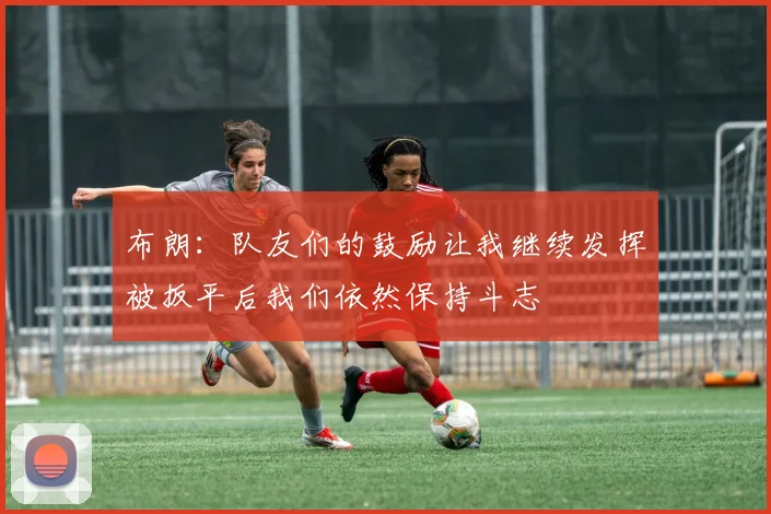 布朗:队友们的鼓励让我继续发挥被扳平后我们依然保持斗志