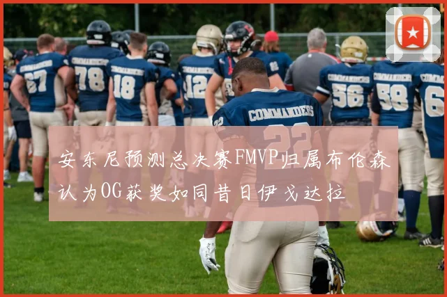 安东尼预测总决赛FMVP归属布伦森认为OG获奖如同昔日伊戈达拉