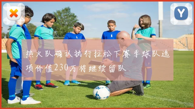 热火队确认执行拉松下赛季球队选项价值230万将继续留队