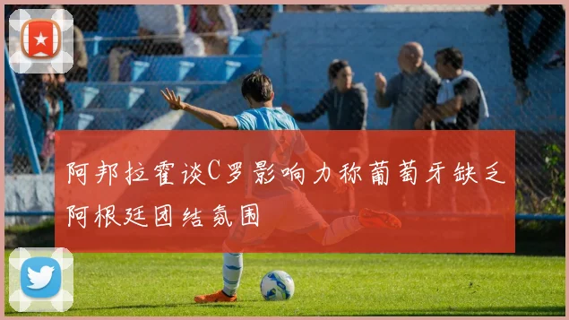 阿邦拉霍谈C罗影响力称葡萄牙缺乏阿根廷团结氛围