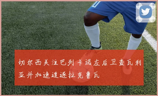 切尔西关注巴列卡诺左后卫查瓦利亚并加速追逐拉克鲁瓦