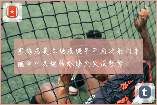 塞梅尼奥本场表现平平两次射门未能命中关键传球缺失失误频繁