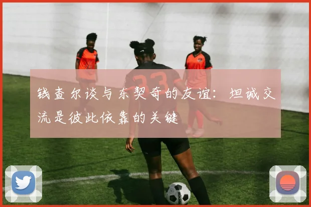 钱查尔谈与东契奇的友谊：坦诚交流是彼此依靠的关键