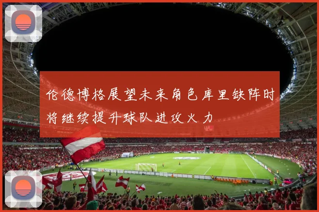 伦德博格展望未来角色库里缺阵时将继续提升球队进攻火力