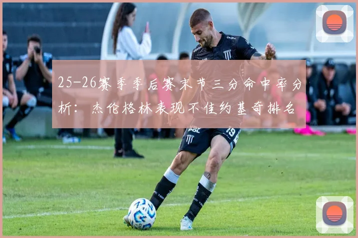 25-26赛季季后赛末节三分命中率分析:杰伦格林表现不佳约基奇排名靠后