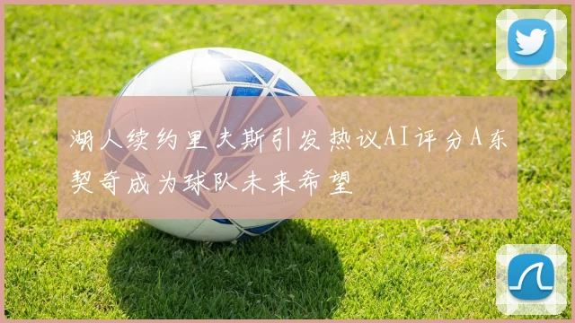 湖人续约里夫斯引发热议AI评分A东契奇成为球队未来希望
