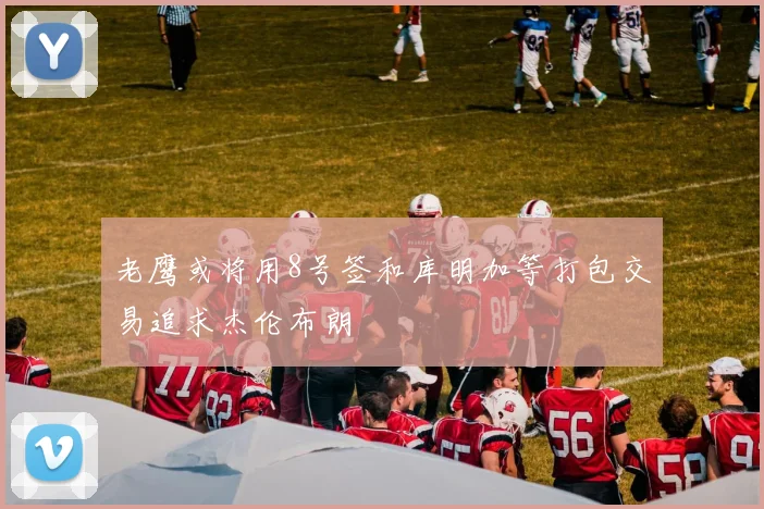 老鹰或将用8号签和库明加等打包交易追求杰伦布朗