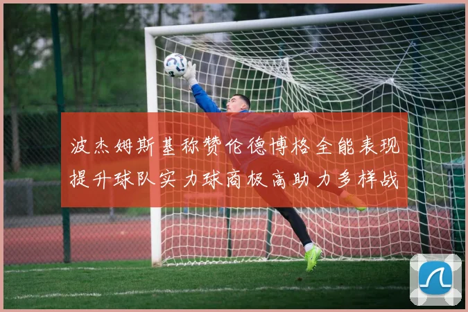 波杰姆斯基称赞伦德博格全能表现提升球队实力球商极高助力多样战术选择