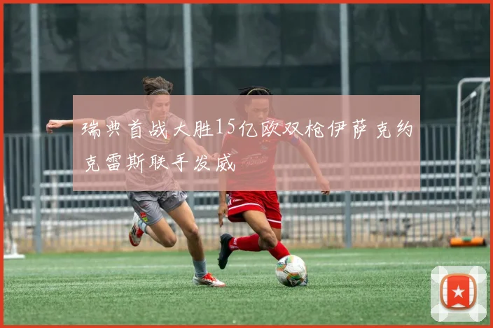 瑞典首战大胜15亿欧双枪伊萨克约克雷斯联手发威