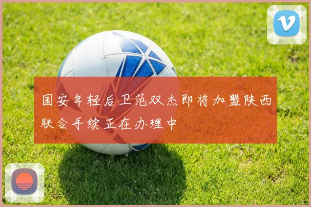 国安年轻后卫范双杰即将加盟陕西联合手续正在办理中