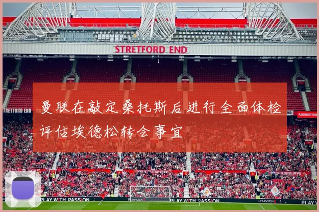 曼联在敲定桑托斯后进行全面体检评估埃德松转会事宜