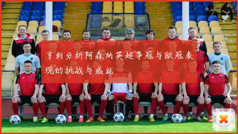 亨利分析阿森纳英超争冠与欧冠表现的挑战与成就