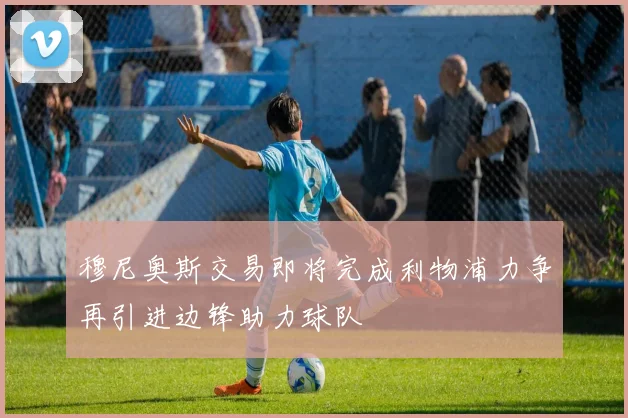穆尼奥斯交易即将完成利物浦力争再引进边锋助力球队