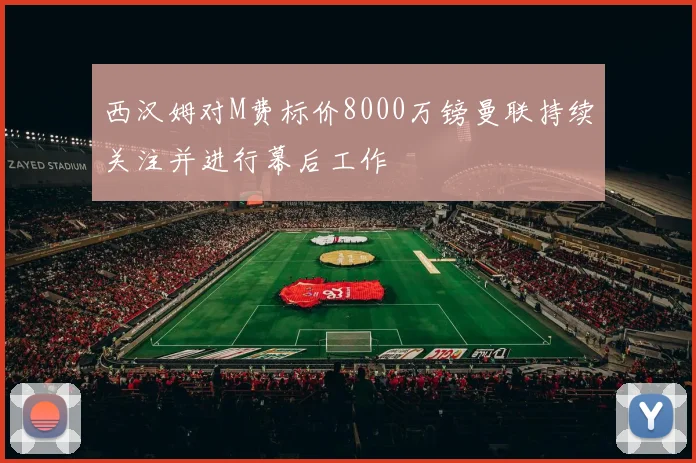 西汉姆对M费标价8000万镑曼联持续关注并进行幕后工作