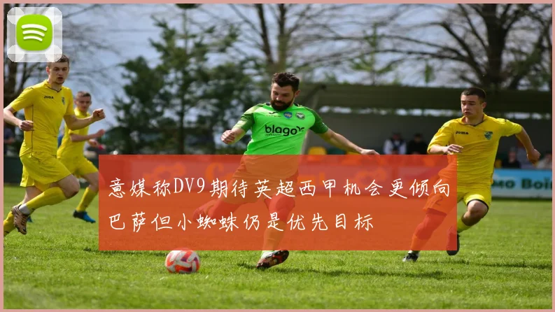意媒称DV9期待英超西甲机会更倾向巴萨但小蜘蛛仍是优先目标