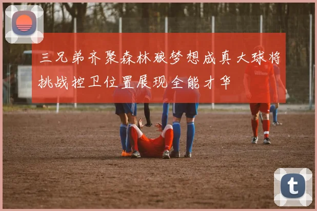 三兄弟齐聚森林狼梦想成真大球将挑战控卫位置展现全能才华