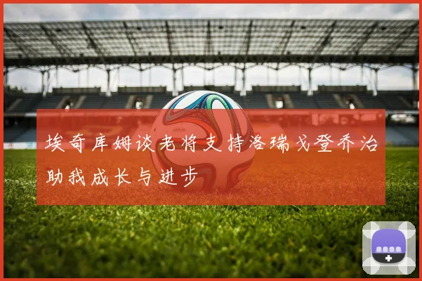 埃奇库姆谈老将支持洛瑞戈登乔治助我成长与进步