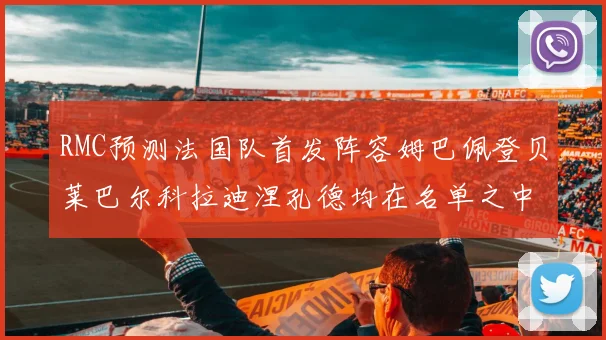 RMC预测法国队首发阵容姆巴佩登贝莱巴尔科拉迪涅孔德均在名单之中