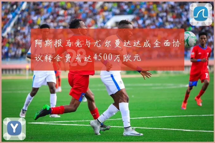 阿斯报马竞与尤尔曼达达成全面协议转会费或达4500万欧元