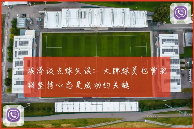 埃泽谈点球失误：大牌球员也曾犯错坚持心态是成功的关键