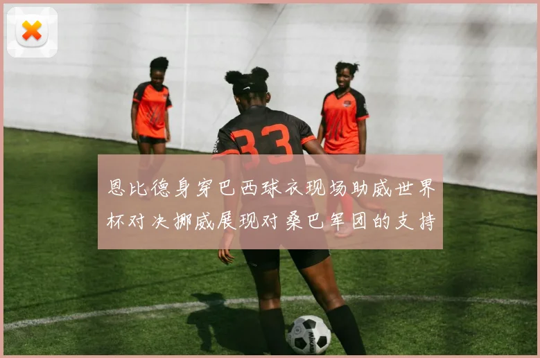 恩比德身穿巴西球衣现场助威世界杯对决挪威展现对桑巴军团的支持