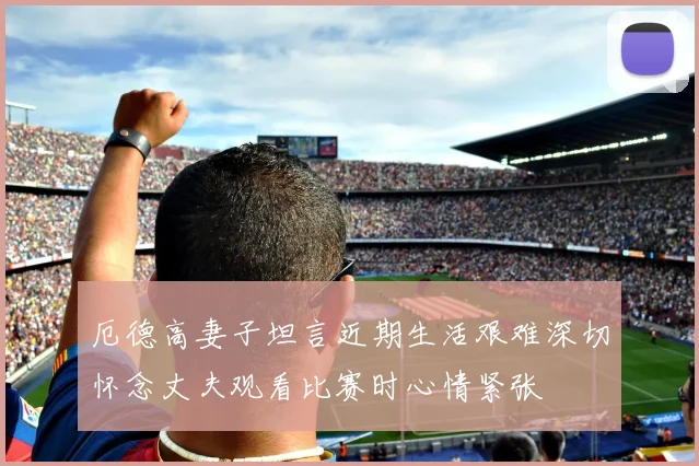 厄德高妻子坦言近期生活艰难深切怀念丈夫观看比赛时心情紧张