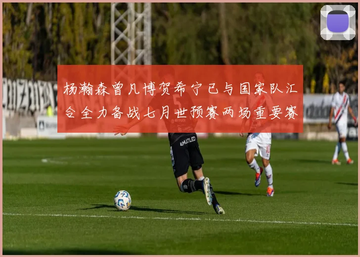 杨瀚森曾凡博贺希宁已与国家队汇合全力备战七月世预赛两场重要赛事